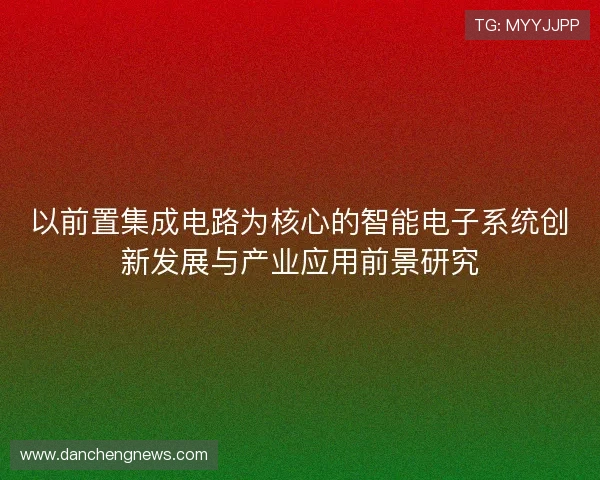 以前置集成电路为核心的智能电子系统创新发展与产业应用前景研究